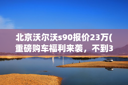 北京沃尔沃s90报价23万(重磅购车福利来袭，不到30万起售的沃尔沃S90，到底香不香？)