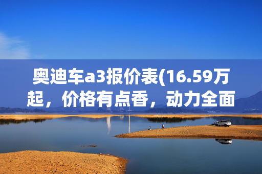 奥迪车a3报价表(16.59万起，价格有点香，动力全面更新，奥迪A3家族焕新归来)