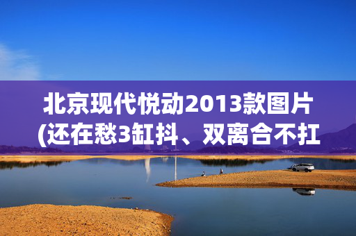 北京现代悦动2013款图片(还在愁3缸抖、双离合不扛造？这几款全是4缸+AT，最低6万就能买)