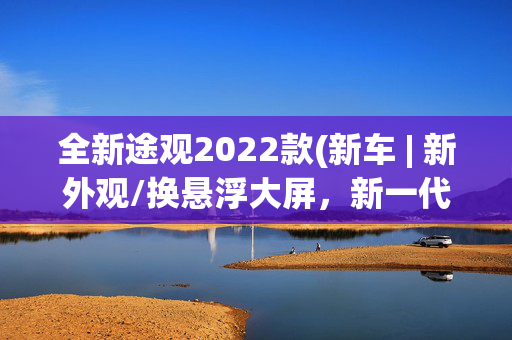 全新途观2022款(新车 | 新外观/换悬浮大屏，新一代大众途观曝光，国内同步更新吗？)