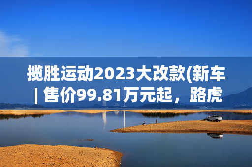 揽胜运动2023大改款(新车 | 售价99.81万元起，路虎揽胜运动版两款改款车型上市)
