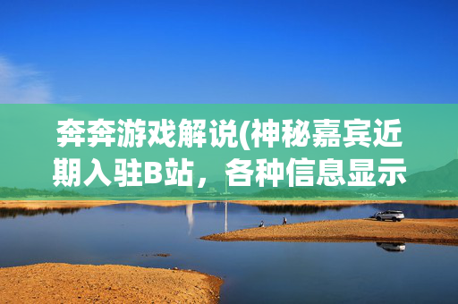 奔奔游戏解说(神秘嘉宾近期入驻B站，各种信息显示嘉宾为奔奔解说)