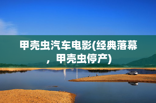 甲壳虫汽车电影(经典落幕，甲壳虫停产)