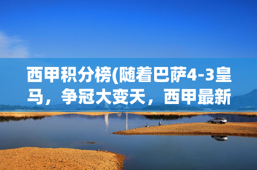 西甲积分榜(随着巴萨4-3皇马，争冠大变天，西甲最新积分榜:皇马悬了落后7分)