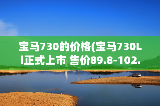 宝马730的价格(宝马730Li正式上市 售价89.8-102.8万元)