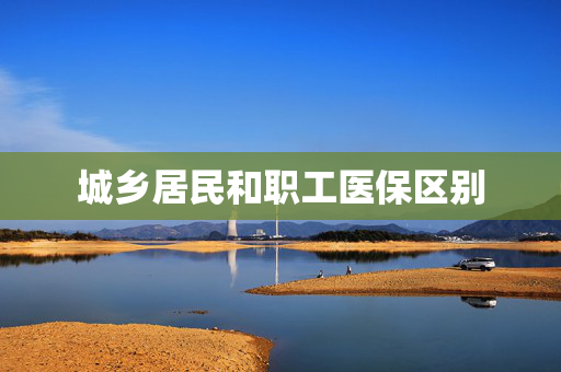 城乡居民和职工医保区别