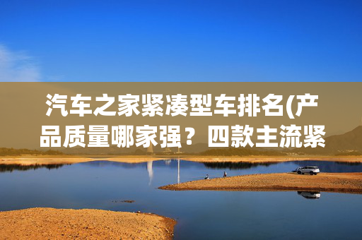 汽车之家紧凑型车排名(产品质量哪家强？四款主流紧凑型豪华SUV横评)