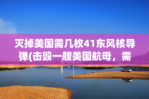 灭掉美国需几枚41东风核导弹(击毁一艘美国航母，需要多少枚东风导弹？专家答案出人意料)