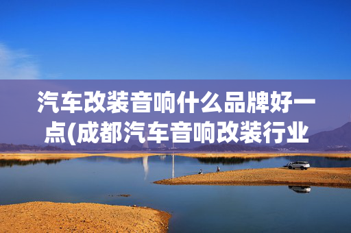 汽车改装音响什么品牌好一点(成都汽车音响改装行业的百年老店：金邦音响改装，始于1990年)