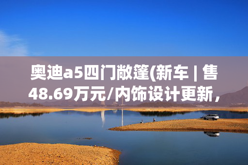 奥迪a5四门敞篷(新车 | 售48.69万元/内饰设计更新，2024款宝马4系敞篷轿跑车到店)