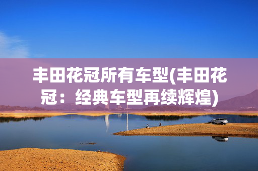 丰田花冠所有车型(丰田花冠：经典车型再续辉煌)