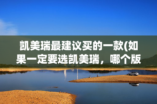 凯美瑞最建议买的一款(如果一定要选凯美瑞，哪个版本才最值得买？)