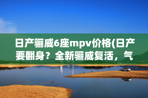 日产骊威6座mpv价格(日产要翻身？全新骊威复活，气势不输奥德赛，配6座或10万起)