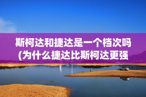 斯柯达和捷达是一个档次吗(为什么捷达比斯柯达更强？看完这两款车对比，知道原因了)