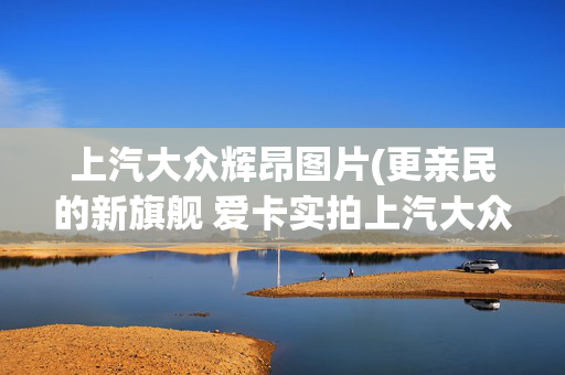 上汽大众辉昂图片(更亲民的新旗舰 爱卡实拍上汽大众辉昂)