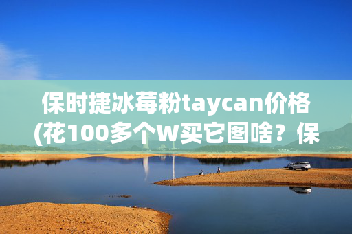 保时捷冰莓粉taycan价格(花100多个W买它图啥？保时捷Taycan大冤种座驾，真是这样吗？)