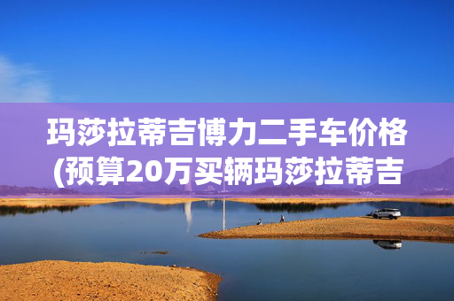 玛莎拉蒂吉博力二手车价格(预算20万买辆玛莎拉蒂吉博力，用不用担心后期修车钱？)