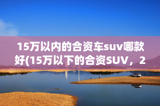 15万以内的合资车suv哪款好(15万以下的合资SUV，2.0+6AT更靠谱，实拍起亚智跑)