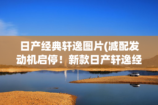 日产经典轩逸图片(减配发动机启停！新款日产轩逸经典10.86万起，时隔两个月又改款)