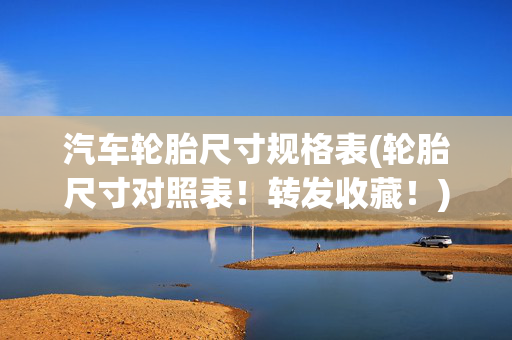 汽车轮胎尺寸规格表(轮胎尺寸对照表！转发收藏！)