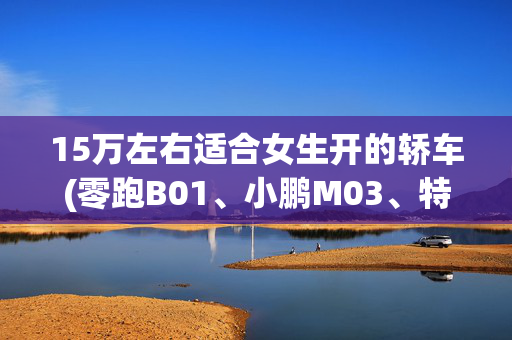 15万左右适合女生开的轿车(零跑B01、小鹏M03、特斯拉Model 3三选一，女性用户该如何避坑？)