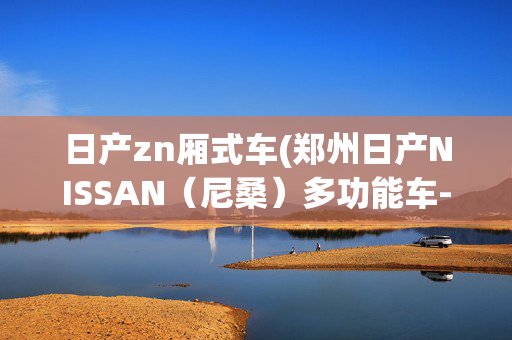 日产zn厢式车(郑州日产NISSAN（尼桑）多功能车--SUV+小货车+MPV)