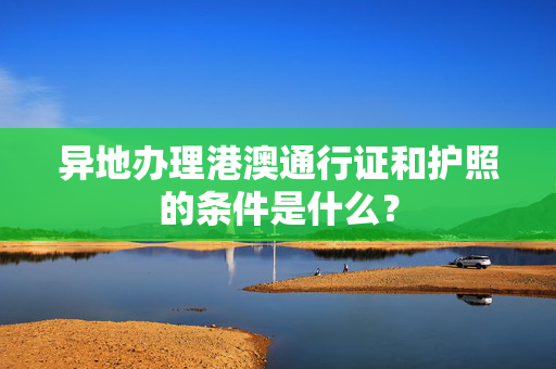 异地办理港澳通行证和护照的条件是什么？