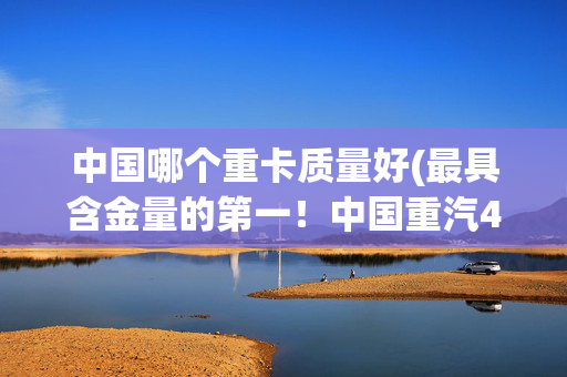 中国哪个重卡质量好(最具含金量的第一！中国重汽4月重卡销量第一，3年销冠实力不凡)