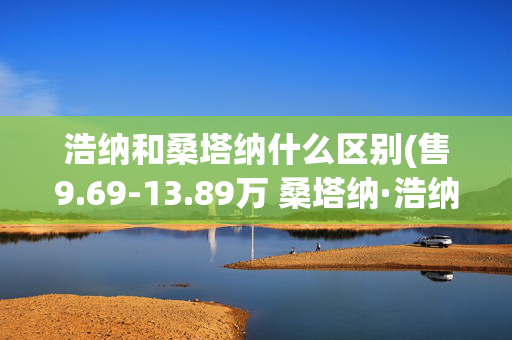浩纳和桑塔纳什么区别(售9.69-13.89万 桑塔纳·浩纳正式上市)
