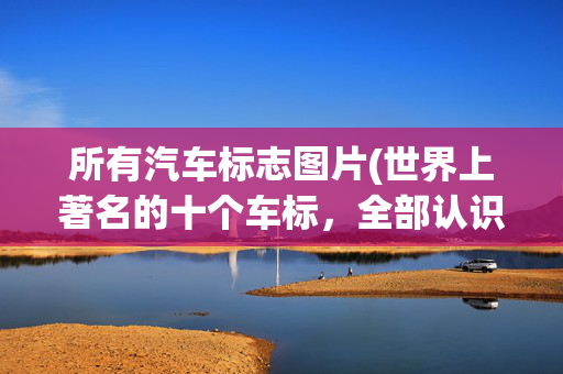 所有汽车标志图片(世界上著名的十个车标，全部认识的人，可能是个资深车迷)