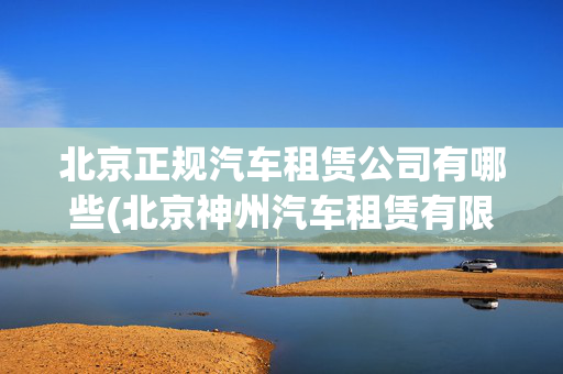 北京正规汽车租赁公司有哪些(北京神州汽车租赁有限公司成功获评双“AA+”主体信用等级 展望为稳定)