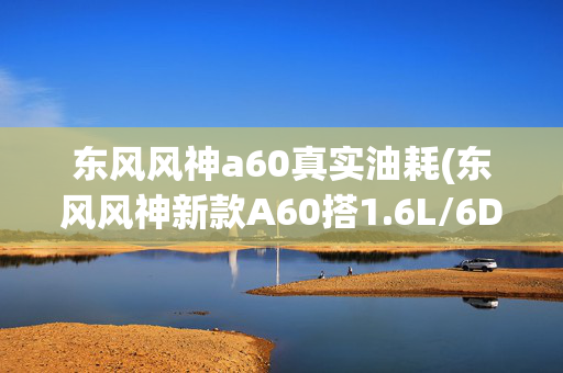 东风风神a60真实油耗(东风风神新款A60搭1.6L/6DCT)