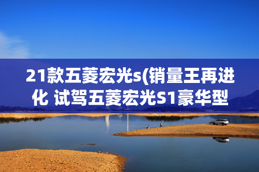 21款五菱宏光s(销量王再进化 试驾五菱宏光S1豪华型)