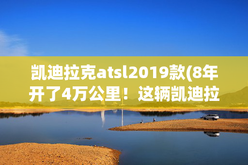 凯迪拉克atsl2019款(8年开了4万公里！这辆凯迪拉克ATSL不漏一滴油，6.8万值得买吗？)