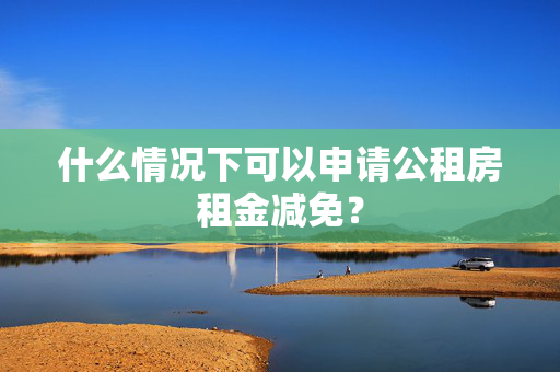 什么情况下可以申请公租房租金减免？