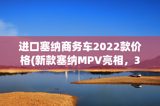 进口塞纳商务车2022款价格(新款塞纳MPV亮相，3.5L+七座，落地42万，比奥德赛给力)