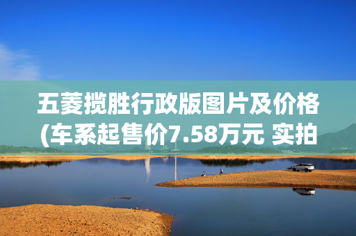 五菱揽胜行政版图片及价格(车系起售价7.58万元 实拍五菱征程)
