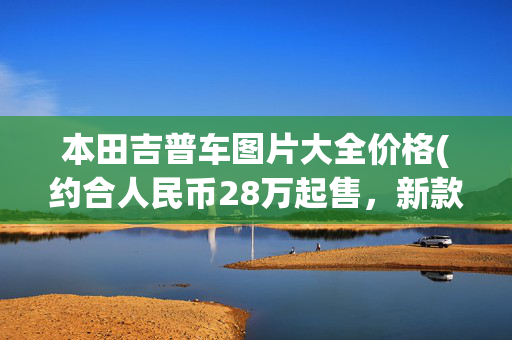 本田吉普车图片大全价格(约合人民币28万起售，新款本田Passport越野版曝光，六缸+SH-AWD)