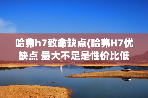 哈弗h7致命缺点(哈弗H7优缺点 最大不足是性价比低？)