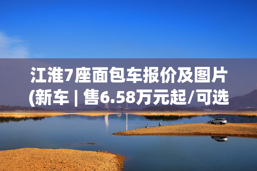 江淮7座面包车报价及图片(新车 | 售6.58万元起/可选8座，2025款江淮瑞风M3短轴车型上市)