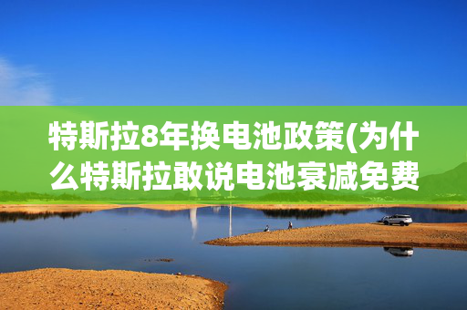 特斯拉8年换电池政策(为什么特斯拉敢说电池衰减免费更换？其实都是套路，还是国产良心)