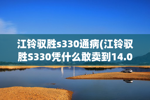 江铃驭胜s330通病(江铃驭胜S330凭什么敢卖到14.08万元？)