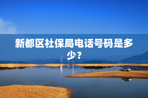 新都区社保局电话号码是多少？