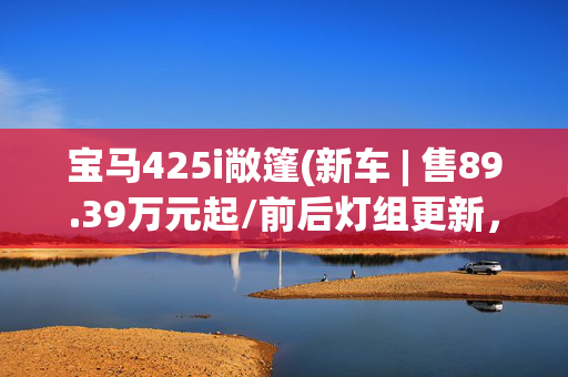 宝马425i敞篷(新车 | 售89.39万元起/前后灯组更新，2024款宝马M4硬顶轿跑实车)