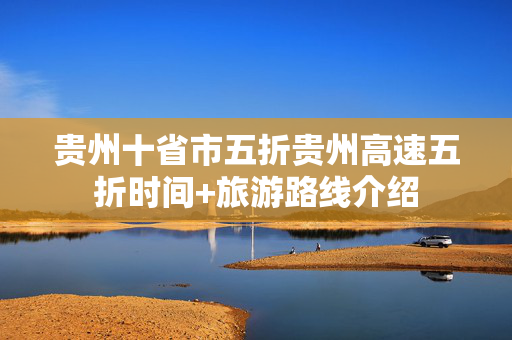 贵州十省市五折贵州高速五折时间+旅游路线介绍