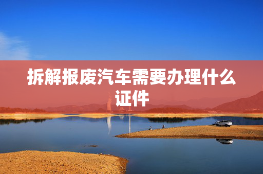 拆解报废汽车需要办理什么证件