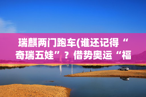 瑞麒两门跑车(谁还记得“奇瑞五娃”？借势奥运“福娃”，其中双门轿跑很迷人)