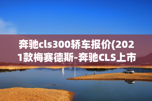 奔驰cls300轿车报价(2021款梅赛德斯-奔驰CLS上市 售57.68-78.38万)