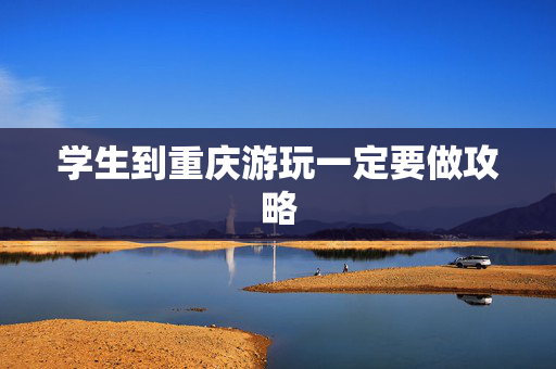 学生到重庆游玩一定要做攻略