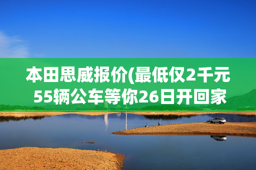 本田思威报价(最低仅2千元 55辆公车等你26日开回家)